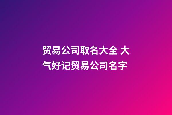 贸易公司取名大全 大气好记贸易公司名字-第1张-公司起名-玄机派